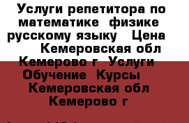 Услуги репетитора по математике, физике, русскому языку › Цена ­ 100 - Кемеровская обл., Кемерово г. Услуги » Обучение. Курсы   . Кемеровская обл.,Кемерово г.